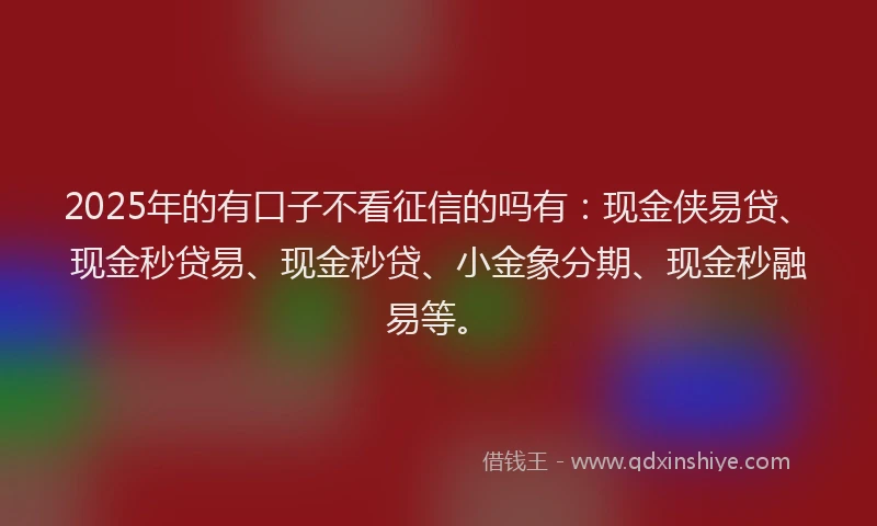 2025年的有口子不看征信的吗有：现金侠易贷、现金秒贷易、现金秒贷、小金象分期、现金秒融易等。