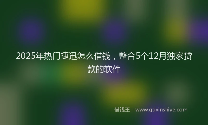 2025年热门捷迅怎么借钱，整合5个12月独家贷款的软件