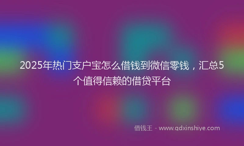 2025年热门支户宝怎么借钱到微信零钱，汇总5个值得信赖的借贷平台