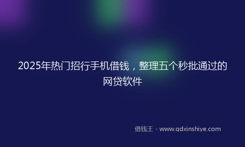 2025年热门招行手机借钱，整理五个秒批通过的网贷软件