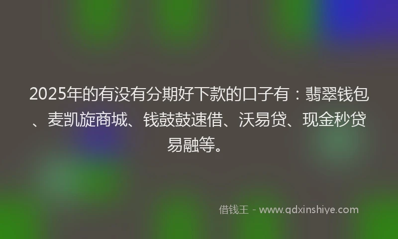 2025年的有没有分期好下款的口子有：翡翠钱包、麦凯旋商城、钱鼓鼓速借、沃易贷、现金秒贷易融等。