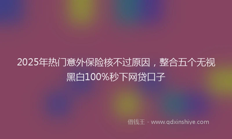 2025年热门意外保险核不过原因，整合五个无视黑白100%秒下网贷口子