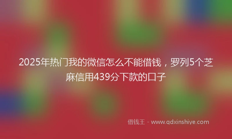 2025年热门我的微信怎么不能借钱，罗列5个芝麻信用439分下款的口子