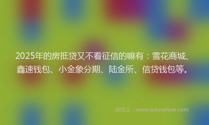 2025年的房抵贷又不看征信的嘛有：雪花商城、鑫速钱包、小金象分期、陆金所、信贷钱包等。