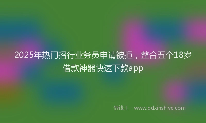 2025年热门招行业务员申请被拒，整合五个18岁借款神器快速下款app