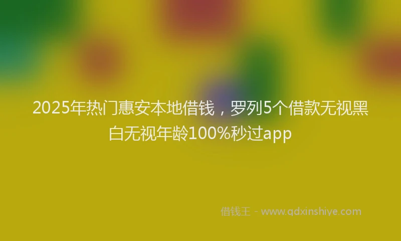2025年热门惠安本地借钱，罗列5个借款无视黑白无视年龄100%秒过app