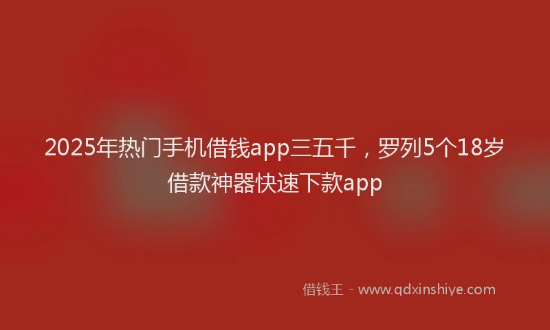 2025年热门手机借钱app三五千，罗列5个18岁借款神器快速下款app
