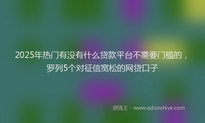2025年热门有没有什么贷款平台不需要门槛的，罗列5个对征信宽松的网贷口子