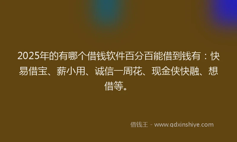 2025年的有哪个借钱软件百分百能借到钱有：快易借宝、薪小用、诚信一周花、现金侠快融、想借等。