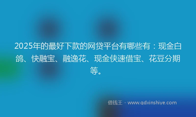 2025年的最好下款的网贷平台有哪些有：现金白鸽、快融宝、融逸花、现金侠速借宝、花豆分期等。
