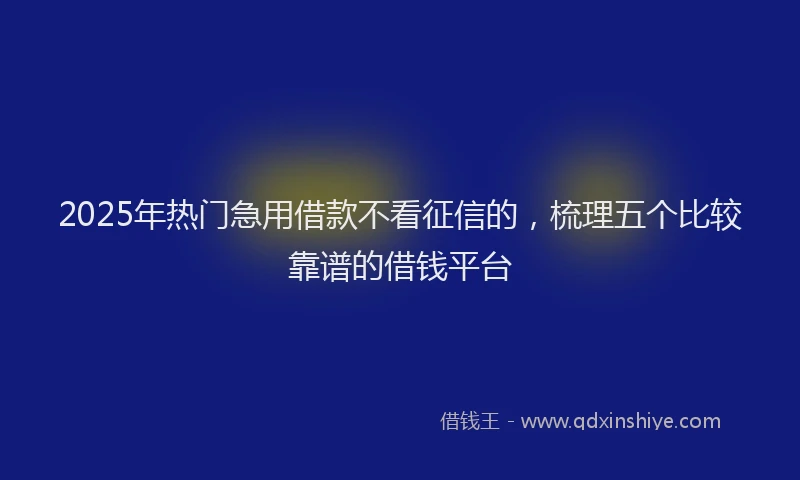 2025年热门急用借款不看征信的，梳理五个比较靠谱的借钱平台