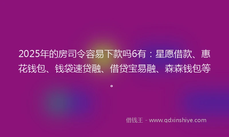 2025年的房司令容易下款吗6有：星愿借款、惠花钱包、钱袋速贷融、借贷宝易融、森森钱包等。