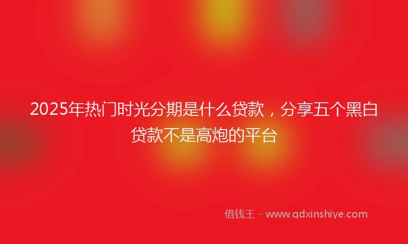 2025年热门时光分期是什么贷款，分享五个黑白贷款不是高炮的平台