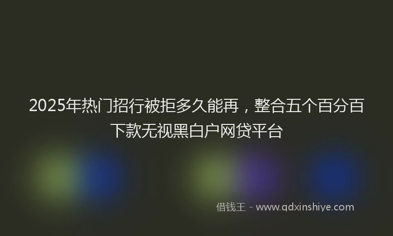 2025年热门招行被拒多久能再，整合五个百分百下款无视黑白户网贷平台