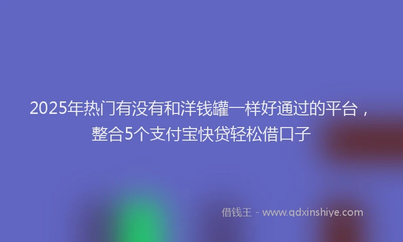 2025年热门有没有和洋钱罐一样好通过的平台，整合5个支付宝快贷轻松借口子