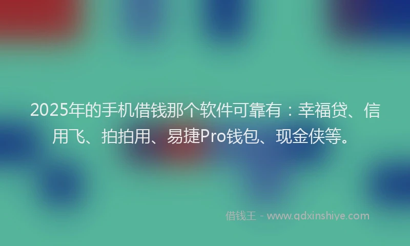 2025年的手机借钱那个软件可靠有：幸福贷、信用飞、拍拍用、易捷Pro钱包、现金侠等。