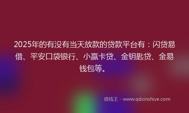 2025年的有没有当天放款的贷款平台有：闪贷易借、平安口袋银行、小赢卡贷、金钥匙贷、金易钱包等。