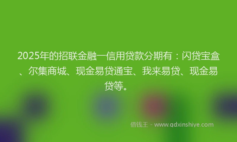 2025年的招联金融一信用贷款分期有：闪贷宝盒、尔集商城、现金易贷通宝、我来易贷、现金易贷等。