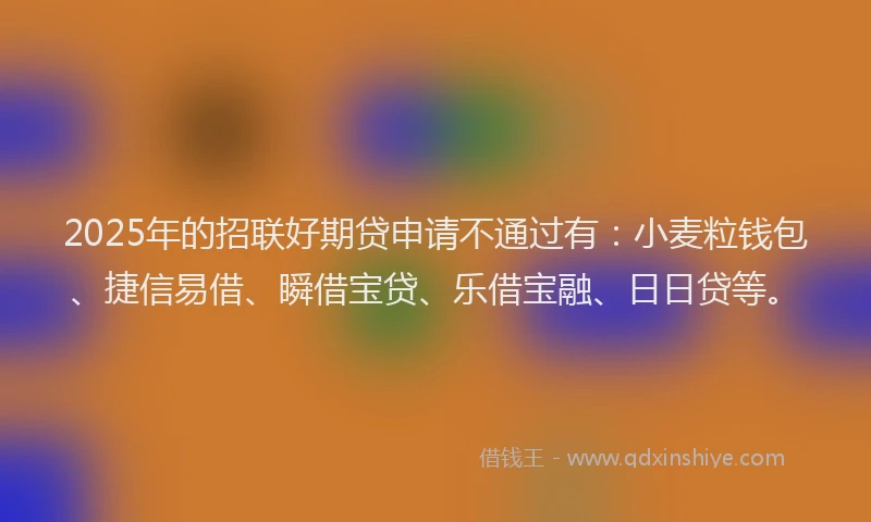 2025年的招联好期贷申请不通过有：小麦粒钱包、捷信易借、瞬借宝贷、乐借宝融、日日贷等。