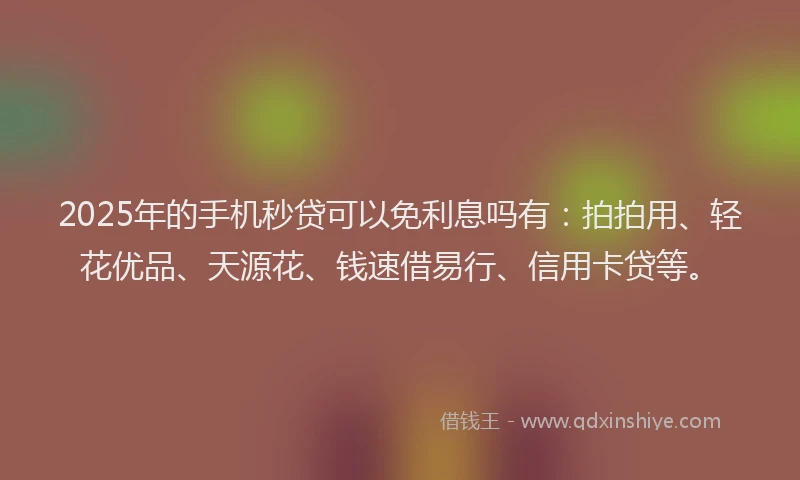 2025年的手机秒贷可以免利息吗有：拍拍用、轻花优品、天源花、钱速借易行、信用卡贷等。
