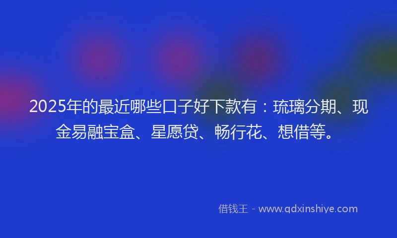 2025年的最近哪些口子好下款有：琉璃分期、现金易融宝盒、星愿贷、畅行花、想借等。