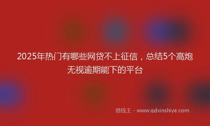 2025年热门有哪些网贷不上征信，总结5个高炮无视逾期能下的平台