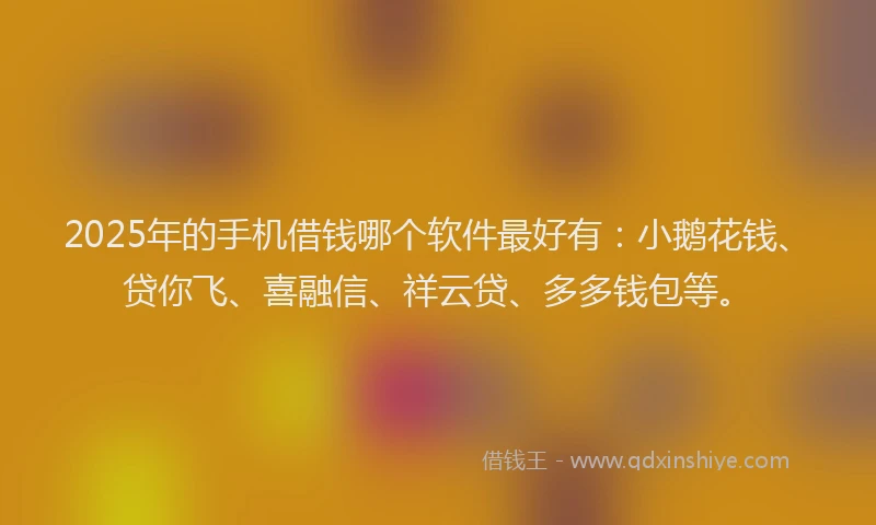 2025年的手机借钱哪个软件最好有：小鹅花钱、贷你飞、喜融信、祥云贷、多多钱包等。