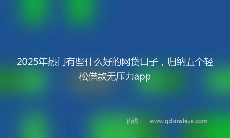 2025年热门有些什么好的网贷口子，归纳五个轻松借款无压力app