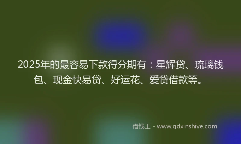 2025年的最容易下款得分期有：星辉贷、琉璃钱包、现金快易贷、好运花、爱贷借款等。