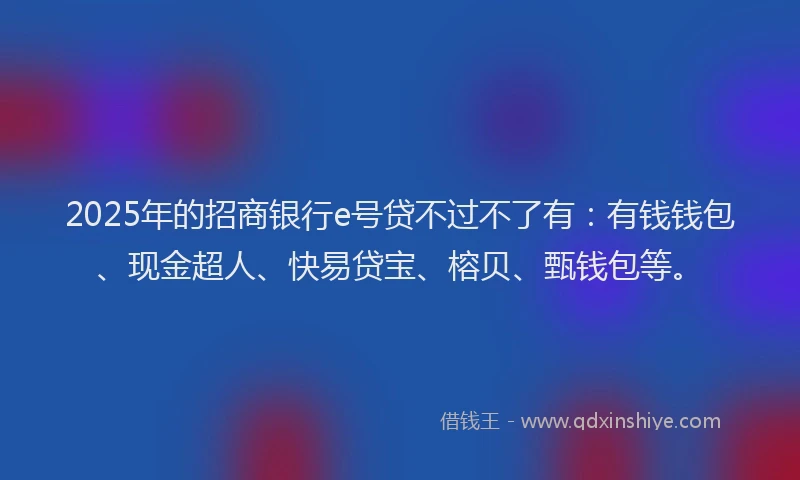 2025年的招商银行e号贷不过不了有：有钱钱包、现金超人、快易贷宝、榕贝、甄钱包等。