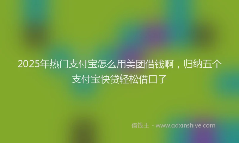 2025年热门支付宝怎么用美团借钱啊，归纳五个支付宝快贷轻松借口子