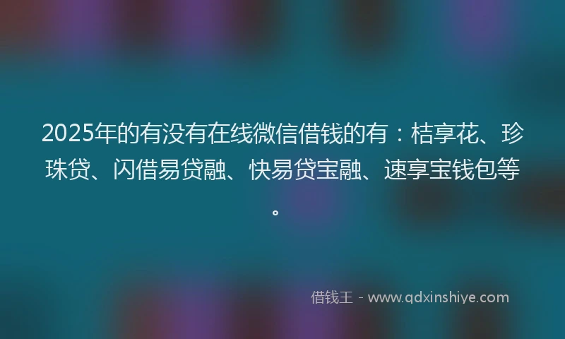 2025年的有没有在线微信借钱的有：桔享花、珍珠贷、闪借易贷融、快易贷宝融、速享宝钱包等。