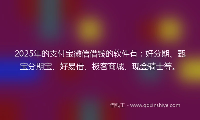 2025年的支付宝微信借钱的软件有：好分期、甄宝分期宝、好易借、极客商城、现金骑士等。