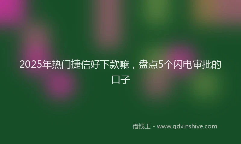2025年热门捷信好下款嘛，盘点5个闪电审批的口子