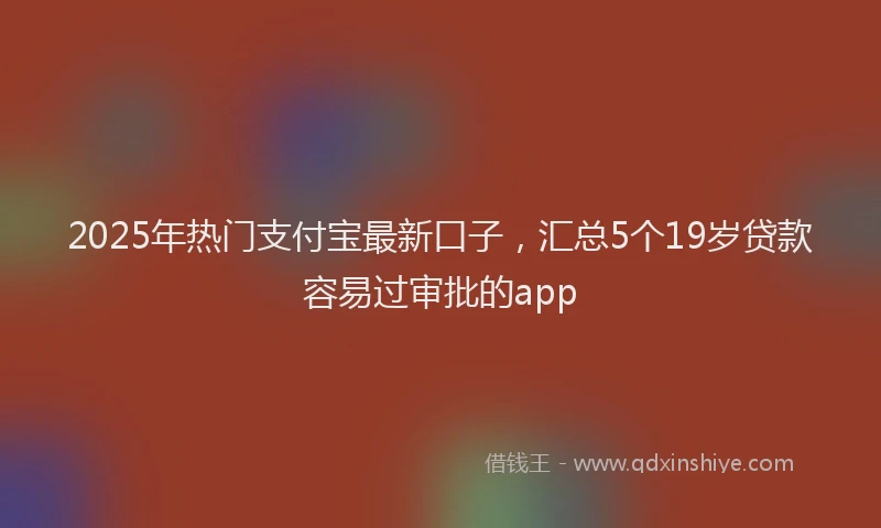 2025年热门支付宝最新口子，汇总5个19岁贷款容易过审批的app
