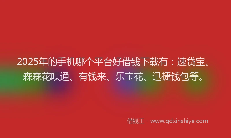 2025年的手机哪个平台好借钱下载有：速贷宝、森森花呗通、有钱来、乐宝花、迅捷钱包等。