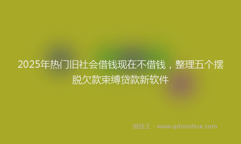 2025年热门旧社会借钱现在不借钱，整理五个摆脱欠款束缚贷款新软件