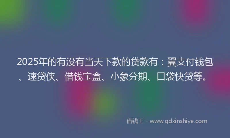 2025年的有没有当天下款的贷款有：翼支付钱包、速贷侠、借钱宝盒、小象分期、口袋快贷等。