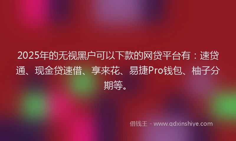 2025年的无视黑户可以下款的网贷平台有：速贷通、现金贷速借、享来花、易捷Pro钱包、柚子分期等。