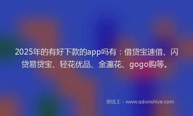 2025年的有好下款的app吗有：借贷宝速借、闪贷易贷宝、轻花优品、金瀛花、gogo购等。