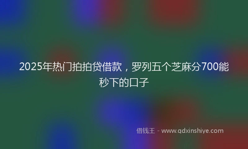2025年热门拍拍贷借款，罗列五个芝麻分700能秒下的口子