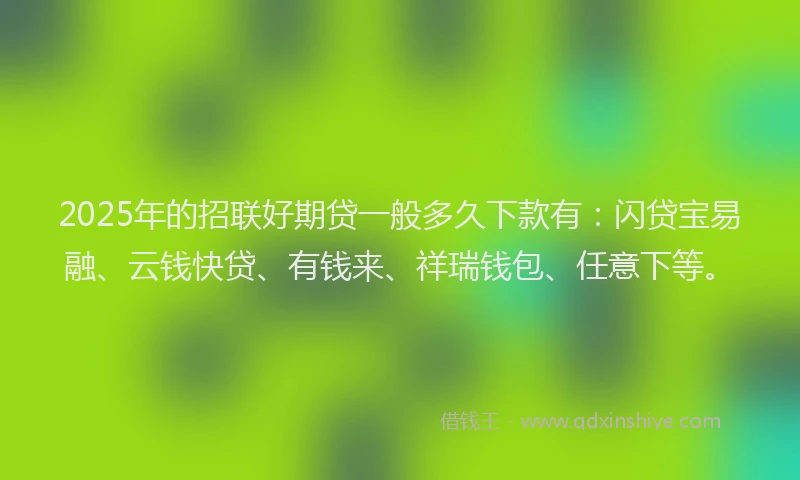 2025年的招联好期贷一般多久下款有：闪贷宝易融、云钱快贷、有钱来、祥瑞钱包、任意下等。