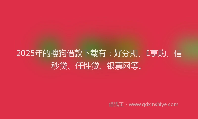 2025年的搜狗借款下载有：好分期、E享购、信秒贷、任性贷、银票网等。