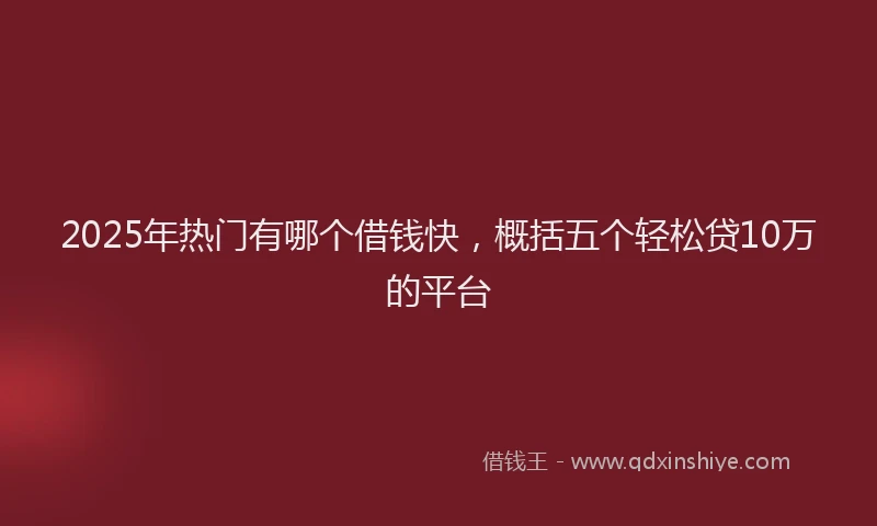 2025年热门有哪个借钱快，概括五个轻松贷10万的平台