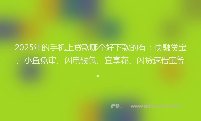 2025年的手机上贷款哪个好下款的有：快融贷宝、小鱼免审、闪电钱包、宜享花、闪贷速借宝等。