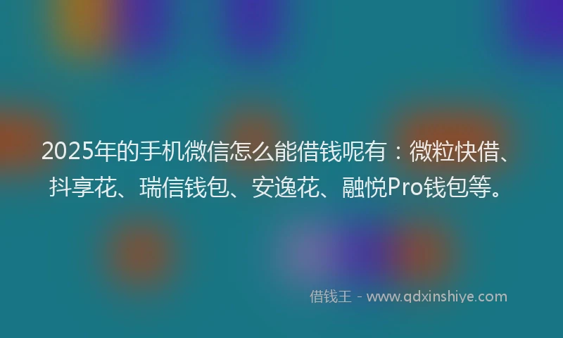 2025年的手机微信怎么能借钱呢有：微粒快借、抖享花、瑞信钱包、安逸花、融悦Pro钱包等。