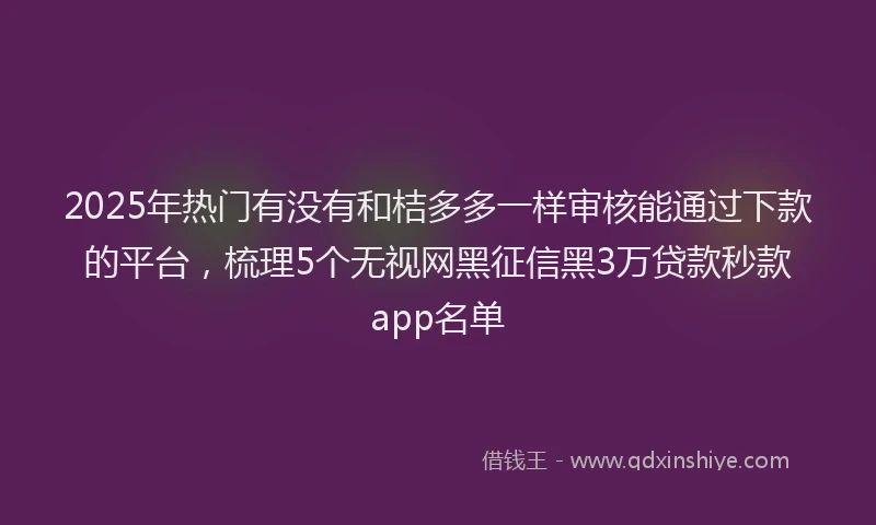 2025年热门有没有和桔多多一样审核能通过下款的平台，梳理5个无视网黑征信黑3万贷款秒款app名单