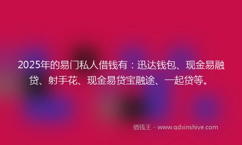 2025年的易门私人借钱有：迅达钱包、现金易融贷、射手花、现金易贷宝融途、一起贷等。