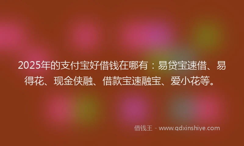 2025年的支付宝好借钱在哪有：易贷宝速借、易得花、现金侠融、借款宝速融宝、爱小花等。