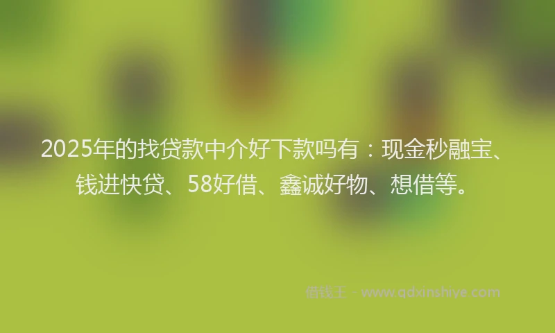 2025年的找贷款中介好下款吗有：现金秒融宝、钱进快贷、58好借、鑫诚好物、想借等。